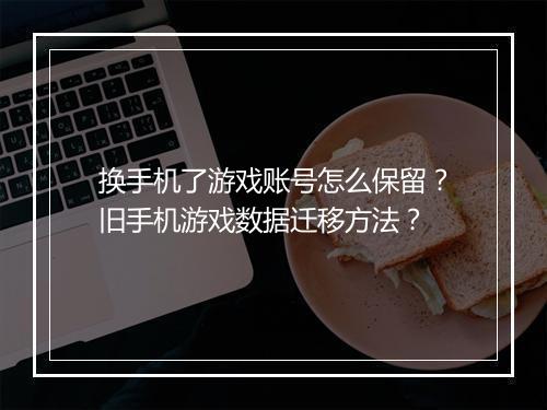 换手机了游戏账号怎么保留？旧手机游戏数据迁移方法？