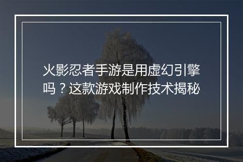 火影忍者手游是用虚幻引擎吗？这款游戏制作技术揭秘