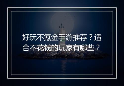 好玩不氪金手游推荐？适合不花钱的玩家有哪些？