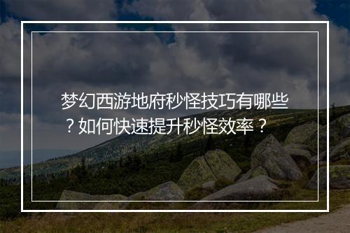 梦幻西游地府秒怪技巧有哪些？如何快速提升秒怪效率？
