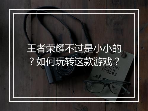 王者荣耀不过是小小的？如何玩转这款游戏？