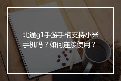 北通g1手游手柄支持小米手机吗？如何连接使用？