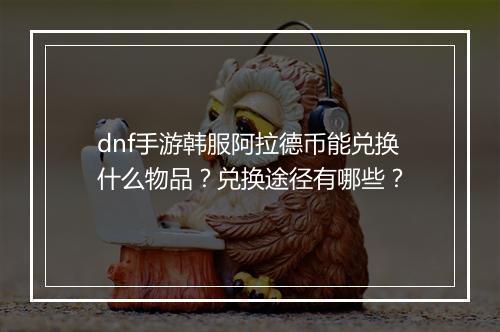 dnf手游韩服阿拉德币能兑换什么物品？兑换途径有哪些？