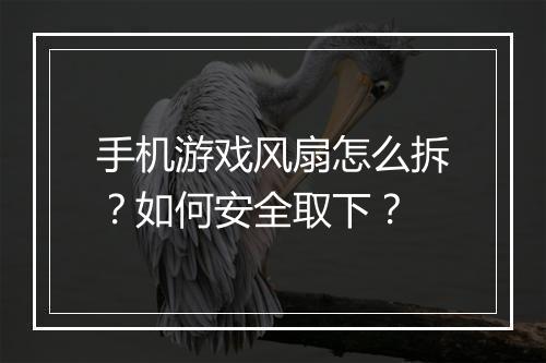 手机游戏风扇怎么拆？如何安全取下？