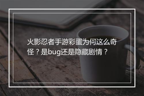 火影忍者手游彩蛋为何这么奇怪？是bug还是隐藏剧情？