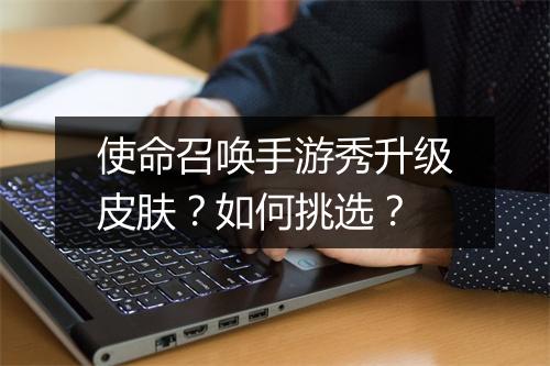 使命召唤手游秀升级皮肤？如何挑选？
