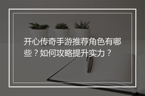 开心传奇手游推荐角色有哪些？如何攻略提升实力？