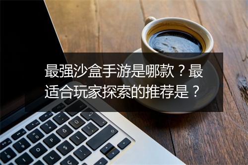 最强沙盒手游是哪款？最适合玩家探索的推荐是？