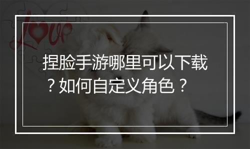 捏脸手游哪里可以下载？如何自定义角色？