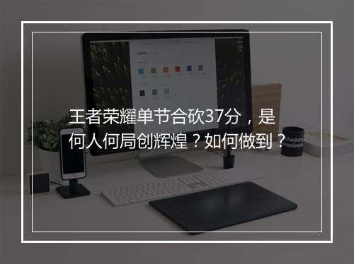王者荣耀单节合砍37分，是何人何局创辉煌？如何做到？