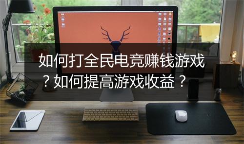如何打全民电竞赚钱游戏？如何提高游戏收益？