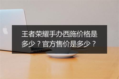 王者荣耀手办西施价格是多少？官方售价是多少？