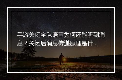 手游关闭全队语音为何还能听到消息？关闭后消息传递原理是什么？