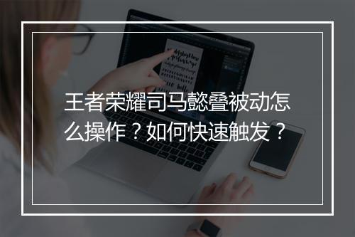 王者荣耀司马懿叠被动怎么操作？如何快速触发？