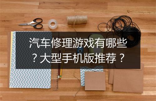 汽车修理游戏有哪些？大型手机版推荐？