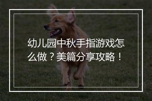 幼儿园中秋手指游戏怎么做？美篇分享攻略！