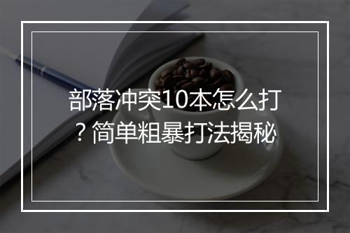 部落冲突10本怎么打？简单粗暴打法揭秘