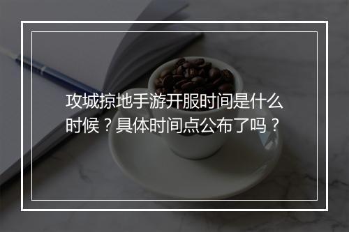 攻城掠地手游开服时间是什么时候？具体时间点公布了吗？