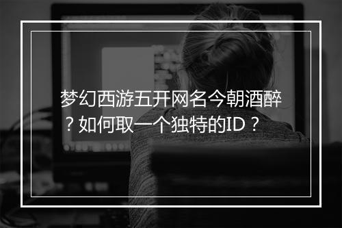 梦幻西游五开网名今朝酒醉？如何取一个独特的ID？