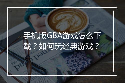 手机版GBA游戏怎么下载？如何玩经典游戏？