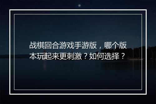 战棋回合游戏手游版，哪个版本玩起来更刺激？如何选择？