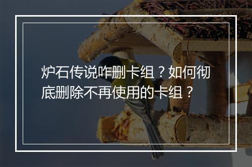 炉石传说咋删卡组？如何彻底删除不再使用的卡组？