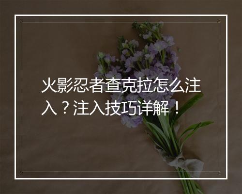 火影忍者查克拉怎么注入？注入技巧详解！
