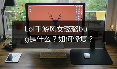 Lol手游风女璐璐bug是什么？如何修复？