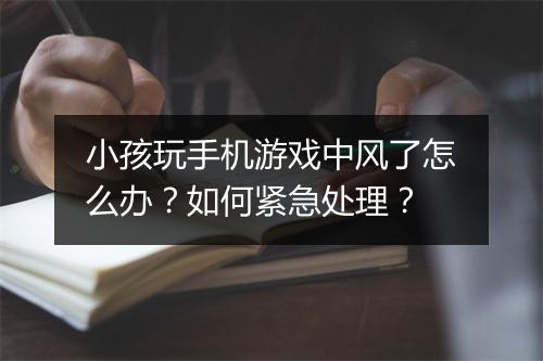 小孩玩手机游戏中风了怎么办？如何紧急处理？