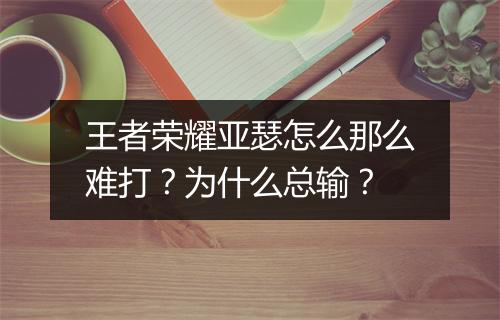 王者荣耀亚瑟怎么那么难打？为什么总输？