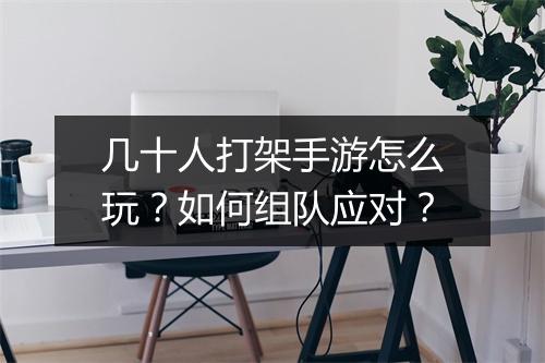 几十人打架手游怎么玩？如何组队应对？