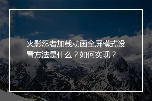 火影忍者加载动画全屏模式设置方法是什么？如何实现？