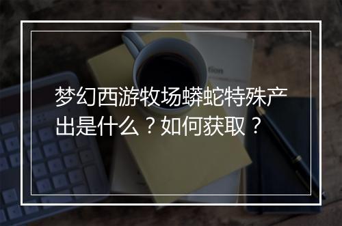 梦幻西游牧场蟒蛇特殊产出是什么？如何获取？