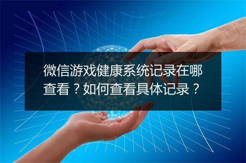 微信游戏健康系统记录在哪查看？如何查看具体记录？