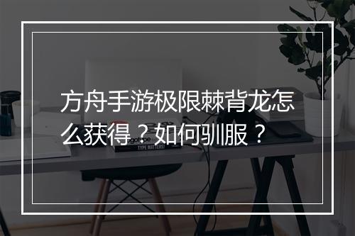 方舟手游极限棘背龙怎么获得？如何驯服？