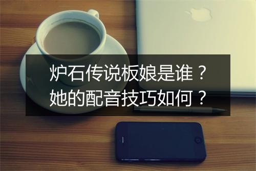 炉石传说板娘是谁？她的配音技巧如何？
