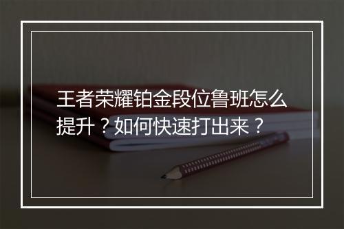 王者荣耀铂金段位鲁班怎么提升？如何快速打出来？