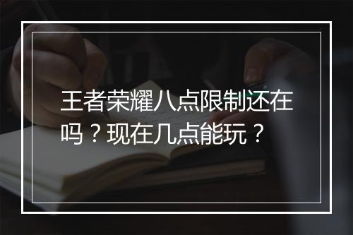 王者荣耀八点限制还在吗？现在几点能玩？