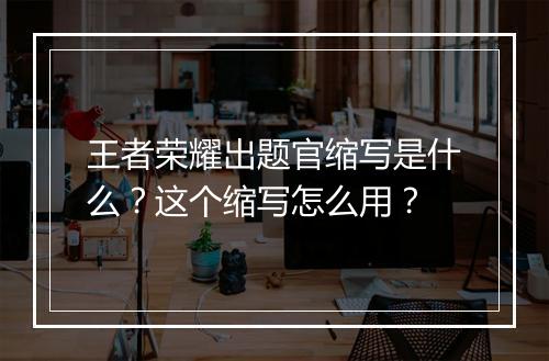 王者荣耀出题官缩写是什么？这个缩写怎么用？