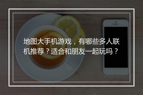 地图大手机游戏，有哪些多人联机推荐？适合和朋友一起玩吗？