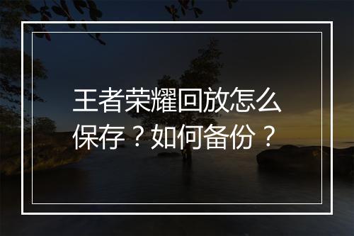 王者荣耀回放怎么保存？如何备份？