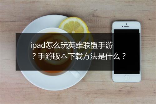 ipad怎么玩英雄联盟手游？手游版本下载方法是什么？