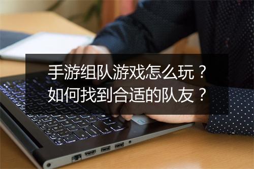 手游组队游戏怎么玩？如何找到合适的队友？