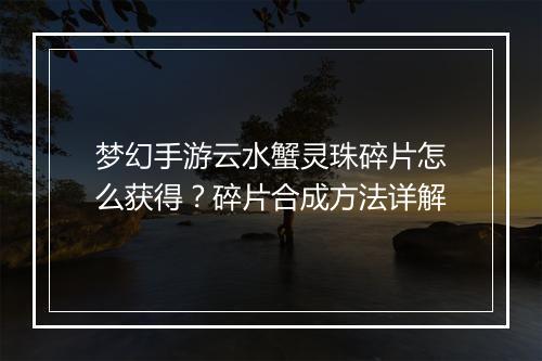 梦幻手游云水蟹灵珠碎片怎么获得？碎片合成方法详解