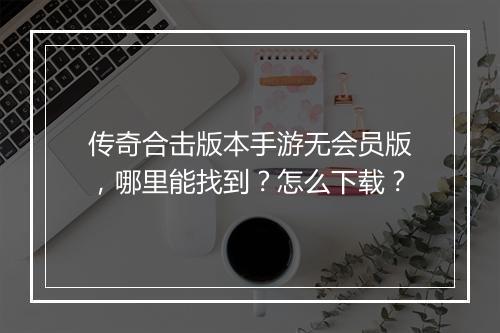 传奇合击版本手游无会员版，哪里能找到？怎么下载？
