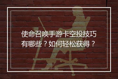 使命召唤手游卡空投技巧有哪些？如何轻松获得？