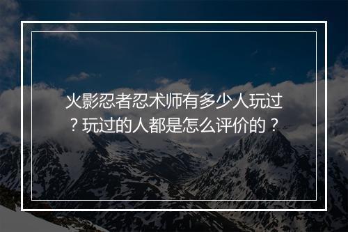 火影忍者忍术师有多少人玩过？玩过的人都是怎么评价的？