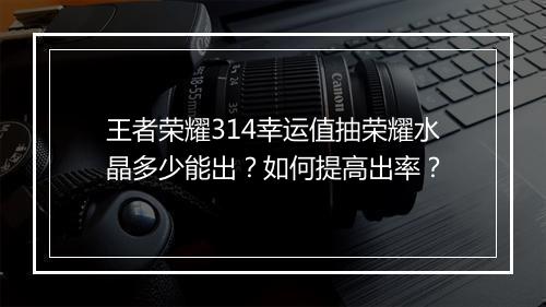 王者荣耀314幸运值抽荣耀水晶多少能出？如何提高出率？