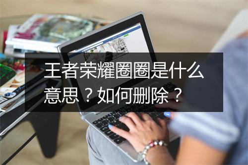 王者荣耀圈圈是什么意思？如何删除？
