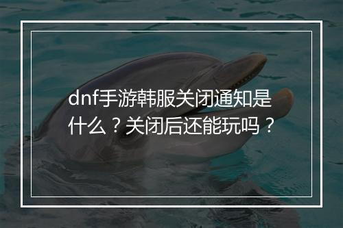 dnf手游韩服关闭通知是什么？关闭后还能玩吗？